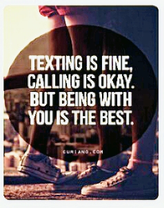 Texting is Fine, Calling is OK. But Being With You is the Best.