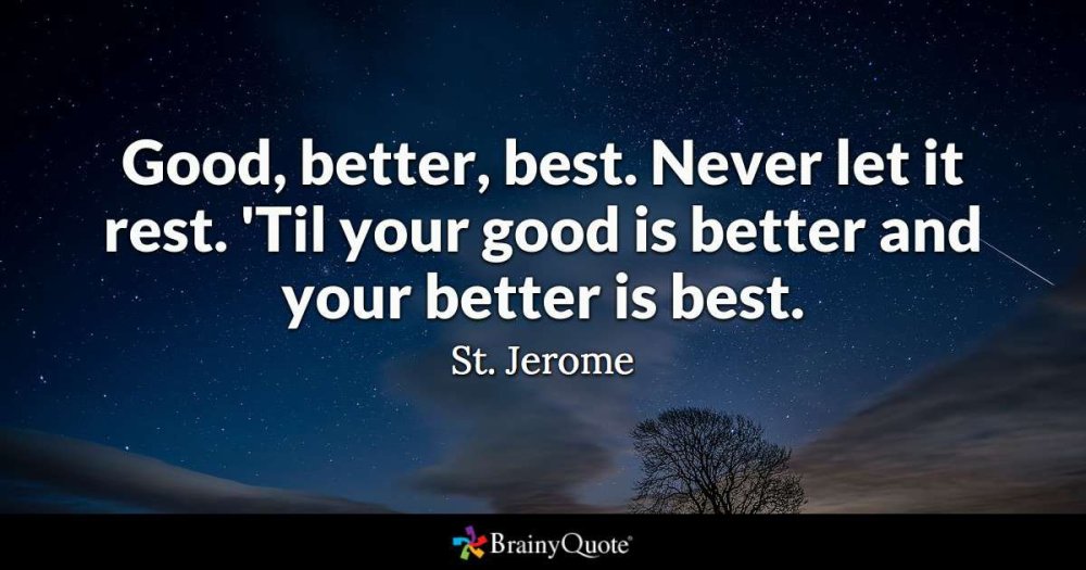 Good, Better, Best. Never Let it Rest. Till your good is better and your better is the best.