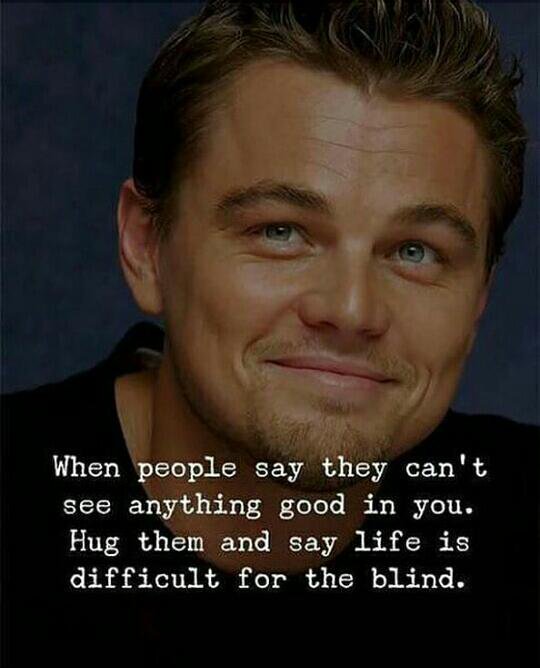 When people don't see anything good in you, Hug them and say life is difficult for blind.