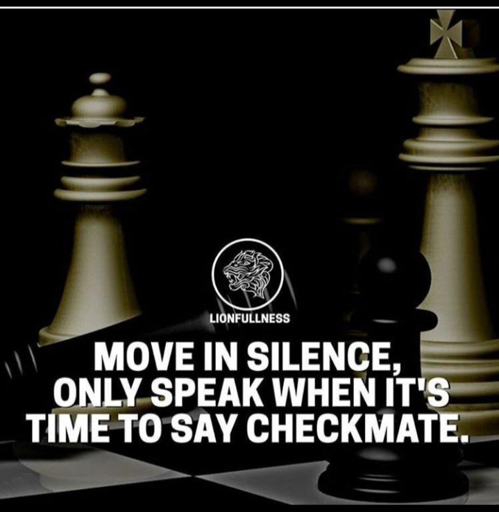 Move in Silence, only speak when it's time to say Check mate. 